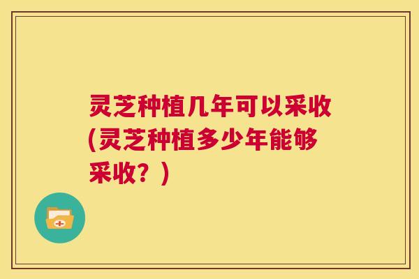 灵芝种植几年可以采收(灵芝种植多少年能够采收？)  第1张