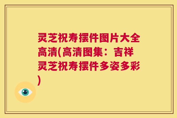 灵芝祝寿摆件图片大全高清(高清图集：吉祥灵芝祝寿摆件多姿多彩)  第1张