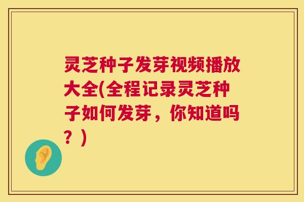 灵芝种子发芽视频播放大全(全程记录灵芝种子如何发芽,你知道吗?) 第1张 灵芝种子发芽视频播放大全(全程记录灵芝种子如何发芽,你知道吗?) 第1张