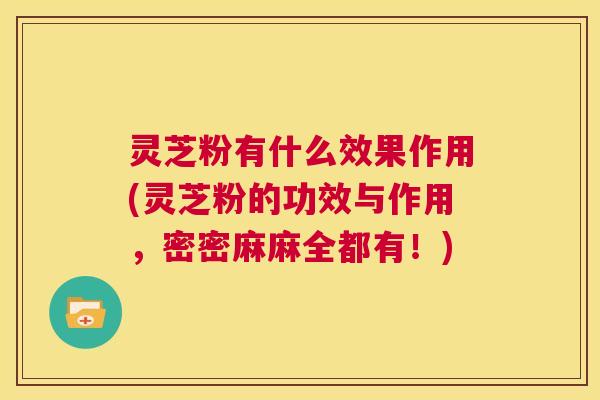 灵芝粉有什么效果作用(灵芝粉的功效与作用，密密麻麻全都有！)  第1张