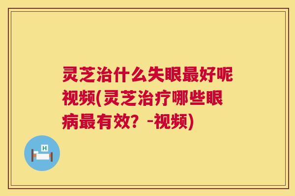 灵芝治什么失眼最好呢视频(灵芝治疗哪些眼病最有效?-视频) 第1张 灵芝治什么失眼最好呢视频(灵芝治疗哪些眼病最有效?-视频) 第1张