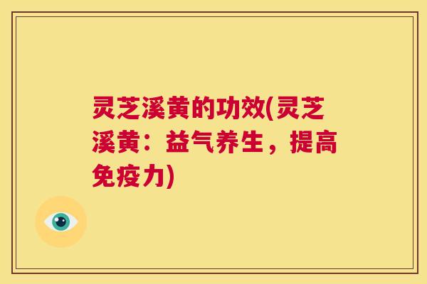灵芝溪黄的功效(灵芝溪黄：益气养生，提高免疫力)  第1张