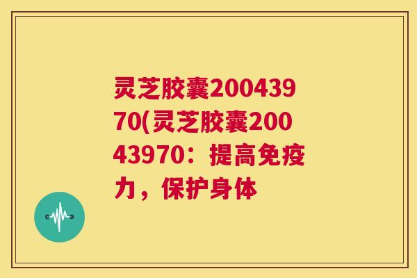 灵芝胶囊20043970(灵芝胶囊20043970：提高免疫力，保护身体  第1张
