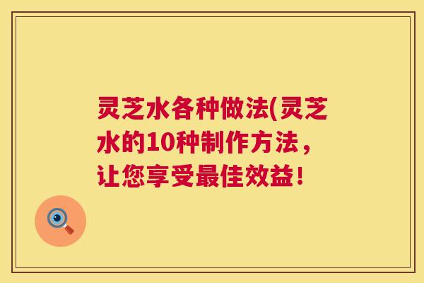 灵芝水各种做法(灵芝水的10种制作方法，让您享受最佳效益！  第1张