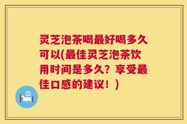 灵芝泡茶喝最好喝多久可以(最佳灵芝泡茶饮用时间是多久？享受最佳口感的建议！)  第1张