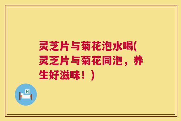 灵芝片与菊花泡水喝(灵芝片与菊花同泡，养生好滋味！)  第1张