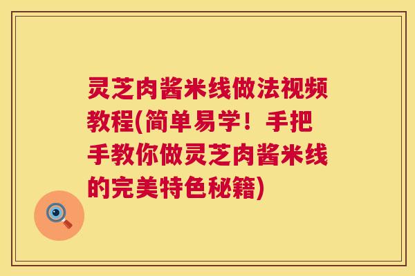 灵芝肉酱米线做法视频教程(简单易学！手把手教你做灵芝肉酱米线的完美特色秘籍)  第1张