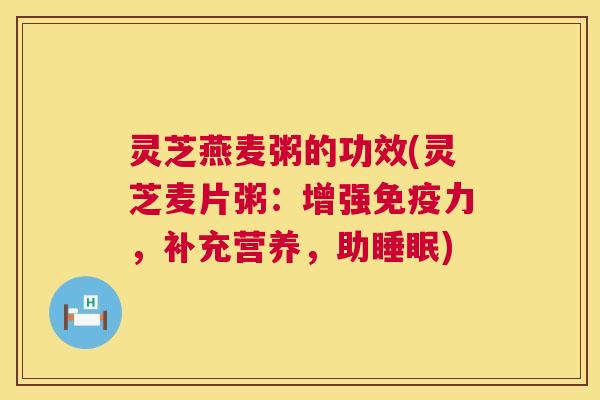 灵芝燕麦粥的功效(灵芝麦片粥：增强免疫力，补充营养，助睡眠)  第1张