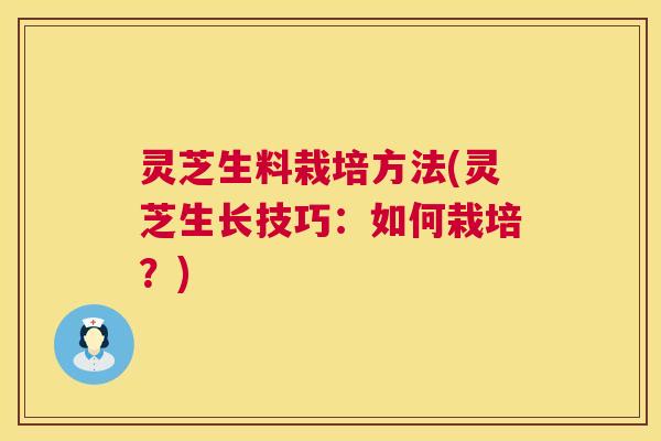 灵芝生料栽培方法(灵芝生长技巧:如何栽培?) 第1张 灵芝生料栽培方法(灵芝生长技巧:如何栽培?) 第1张