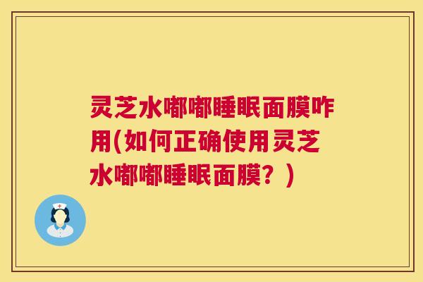灵芝水嘟嘟睡眠面膜咋用(如何正确使用灵芝水嘟嘟睡眠面膜？)  第1张