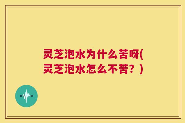 灵芝泡水为什么苦呀(灵芝泡水怎么不苦?) 第1张 灵芝泡水为什么苦呀(灵芝泡水怎么不苦?) 第1张