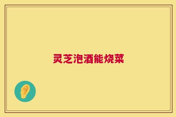 灵芝泡酒能烧菜  第1张