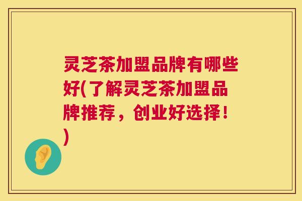 灵芝茶加盟品牌有哪些好(了解灵芝茶加盟品牌推荐，创业好选择！)  第1张