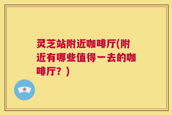 灵芝站附近咖啡厅(附近有哪些值得一去的咖啡厅？)  第1张