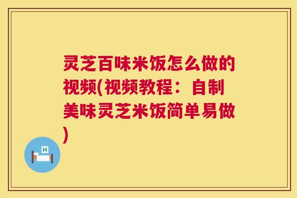 灵芝百味米饭怎么做的视频(视频教程:自制美味灵芝米饭简单易做) 第1张 灵芝百味米饭怎么做的视频(视频教程:自制美味灵芝米饭简单易做) 第1张