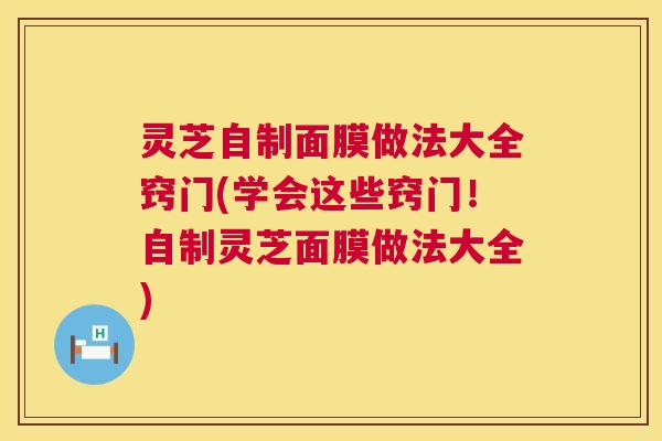 灵芝自制面膜做法大全窍门(学会这些窍门！自制灵芝面膜做法大全)  第1张