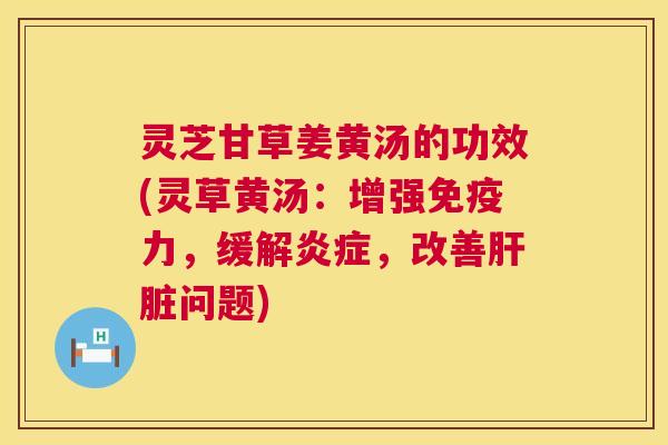 灵芝甘草姜黄汤的功效(灵草黄汤:增强免疫力,缓解炎症,改善肝脏问题) 第1张 灵芝甘草姜黄汤的功效(灵草黄汤:增强免疫力,缓解炎症,改善肝脏问题) 第1张