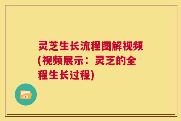 灵芝生长流程图解视频(视频展示：灵芝的全程生长过程)  第1张