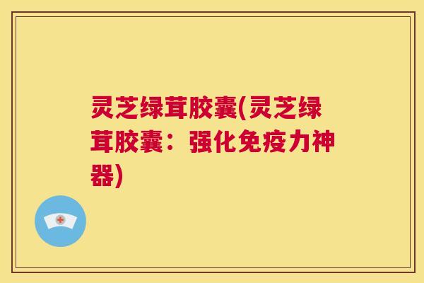 灵芝绿茸胶囊(灵芝绿茸胶囊:强化免疫力神器) 第1张 灵芝绿茸胶囊(灵芝绿茸胶囊:强化免疫力神器) 第1张
