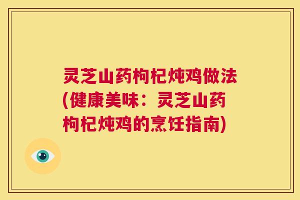灵芝山药枸杞炖鸡做法(健康美味:灵芝山药枸杞炖鸡的烹饪指南) 第1张 灵芝山药枸杞炖鸡做法(健康美味:灵芝山药枸杞炖鸡的烹饪指南) 第1张