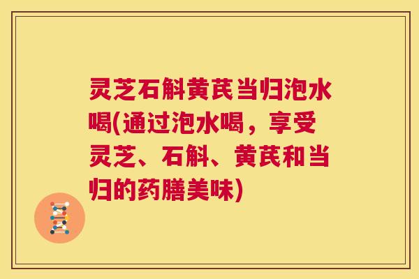 灵芝石斛黄芪当归泡水喝(通过泡水喝,享受灵芝、石斛、黄芪和当归的药膳美味) 第1张 灵芝石斛黄芪当归泡水喝(通过泡水喝,享受灵芝、石斛、黄芪和当归的药膳美味) 第1张