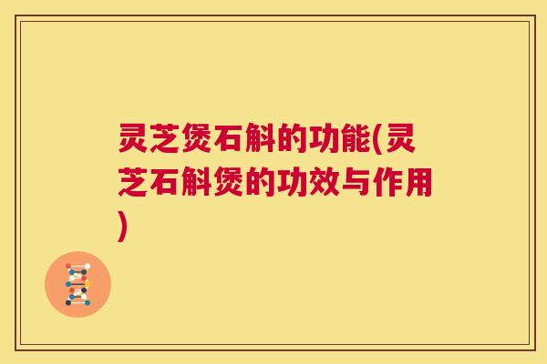 灵芝煲石斛的功能(灵芝石斛煲的功效与作用)  第1张