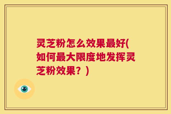 灵芝粉怎么效果最好(如何最大限度地发挥灵芝粉效果?) 第1张 灵芝粉怎么效果最好(如何最大限度地发挥灵芝粉效果?) 第1张
