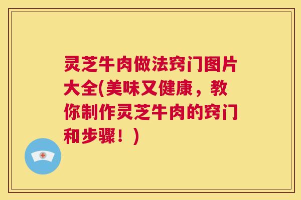灵芝牛肉做法窍门图片大全(美味又健康,教你制作灵芝牛肉的窍门和步骤!) 第1张 灵芝牛肉做法窍门图片大全(美味又健康,教你制作灵芝牛肉的窍门和步骤!) 第1张