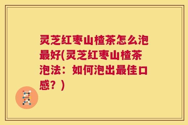 灵芝红枣山楂茶怎么泡最好(灵芝红枣山楂茶泡法：如何泡出最佳口感？)  第1张