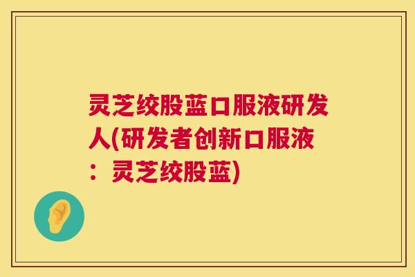 灵芝绞股蓝口服液研发人(研发者创新口服液：灵芝绞股蓝)  第1张
