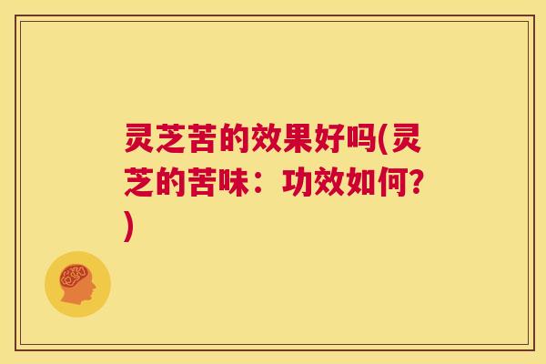 灵芝苦的效果好吗(灵芝的苦味：功效如何？)  第1张