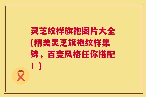灵芝纹样旗袍图片大全(精美灵芝旗袍纹样集锦，百变风格任你搭配！)  第1张