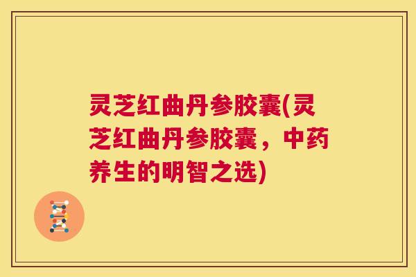 灵芝红曲丹参胶囊(灵芝红曲丹参胶囊，中药养生的明智之选)  第1张