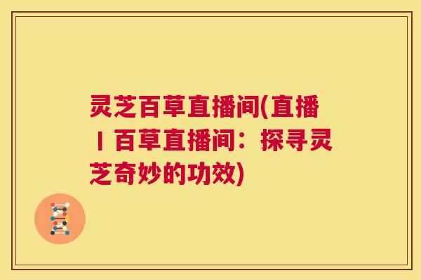 灵芝百草直播间(直播丨百草直播间：探寻灵芝奇妙的功效)  第1张