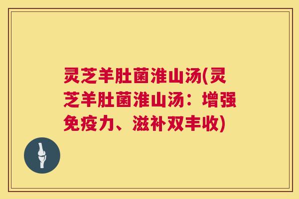 灵芝羊肚菌淮山汤(灵芝羊肚菌淮山汤:增强免疫力、滋补双丰收) 第1张 灵芝羊肚菌淮山汤(灵芝羊肚菌淮山汤:增强免疫力、滋补双丰收) 第1张