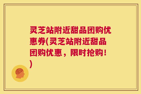 灵芝站附近甜品团购优惠券(灵芝站附近甜品团购优惠，限时抢购！)  第1张