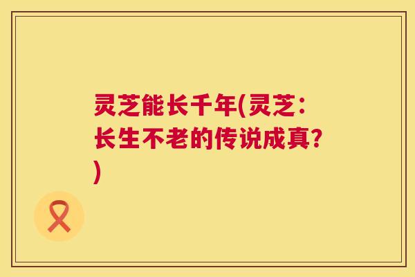灵芝能长千年(灵芝:长生不老的传说成真?) 第1张 灵芝能长千年(灵芝:长生不老的传说成真?) 第1张
