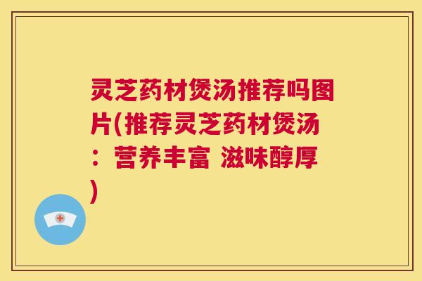 灵芝药材煲汤推荐吗图片(推荐灵芝药材煲汤：营养丰富 滋味醇厚)  第1张