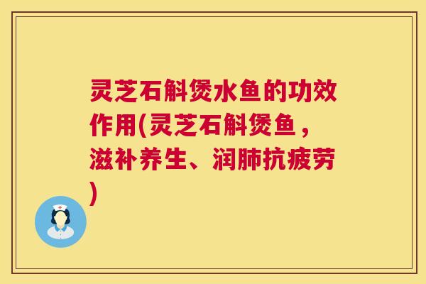 灵芝石斛煲水鱼的功效作用(灵芝石斛煲鱼，滋补养生、润肺抗疲劳)  第1张