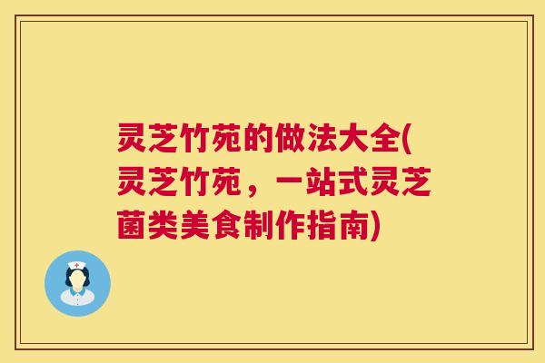 灵芝竹苑的做法大全(灵芝竹苑，一站式灵芝菌类美食制作指南)  第1张