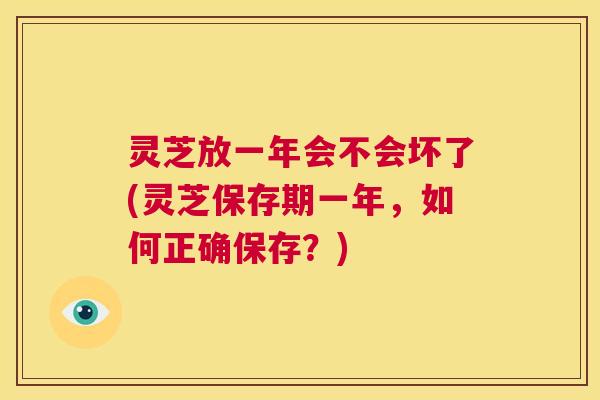 灵芝放一年会不会坏了(灵芝保存期一年，如何正确保存？)  第1张