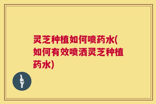 灵芝种植如何喷药水(如何有效喷洒灵芝种植药水) 第1张 灵芝种植如何喷药水(如何有效喷洒灵芝种植药水) 第1张