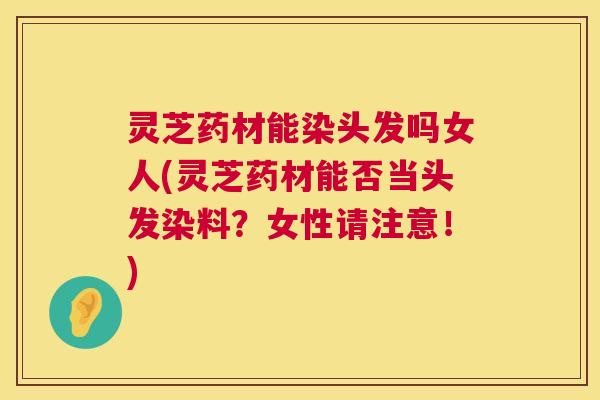 灵芝药材能染头发吗女人(灵芝药材能否当头发染料?女性请注意!) 第1张 灵芝药材能染头发吗女人(灵芝药材能否当头发染料?女性请注意!) 第1张