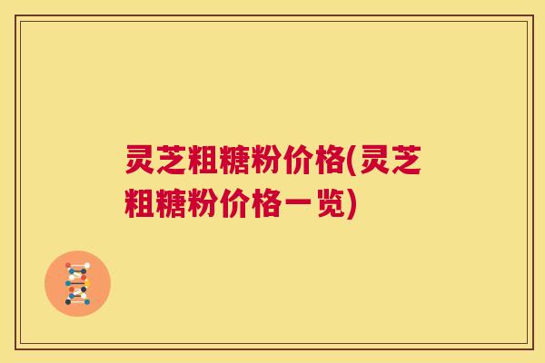 灵芝粗糖粉价格(灵芝粗糖粉价格一览)  第1张