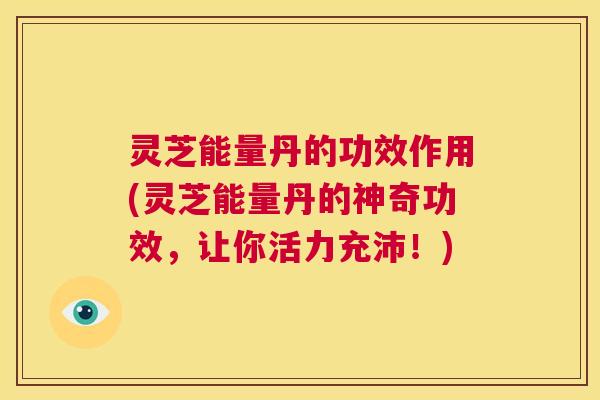 灵芝能量丹的功效作用(灵芝能量丹的神奇功效，让你活力充沛！)  第1张