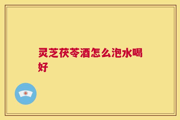 灵芝茯苓酒怎么泡水喝好 第1张 灵芝茯苓酒怎么泡水喝好 第1张