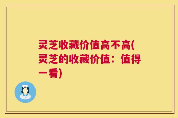 灵芝收藏价值高不高(灵芝的收藏价值：值得一看)  第1张