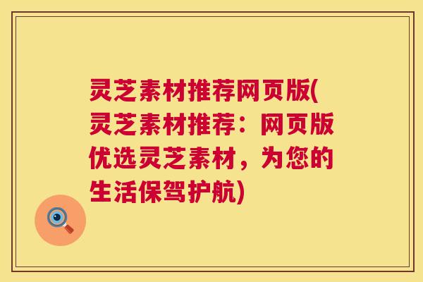 灵芝素材推荐网页版(灵芝素材推荐：网页版优选灵芝素材，为您的生活保驾护航)  第1张
