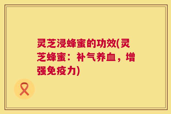 灵芝浸蜂蜜的功效(灵芝蜂蜜:补气养血,增强免疫力) 第1张 灵芝浸蜂蜜的功效(灵芝蜂蜜:补气养血,增强免疫力) 第1张