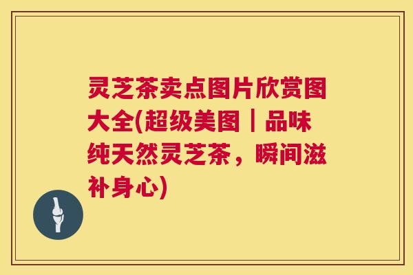 灵芝茶卖点图片欣赏图大全(超级美图｜品味纯天然灵芝茶，瞬间滋补身心)  第1张